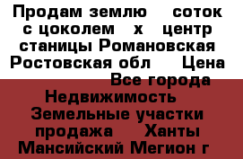 Продам землю  5 соток с цоколем 9 х12 центр станицы Романовская Ростовская обл.  › Цена ­ 1 200 000 - Все города Недвижимость » Земельные участки продажа   . Ханты-Мансийский,Мегион г.